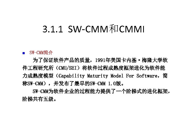 3. 1. 1 SW-CMM和CMMI n　SW-CMM简介 为了保证软件产品的质量，1991年美国卡内基·梅隆大学软 件 程研究所（CMU/SEI）将软件过程成熟度框架进化为软件能 力成熟度模型（Capability Maturity Model For Software，简 称SW-CMM），并发布了最早的SW-CMM