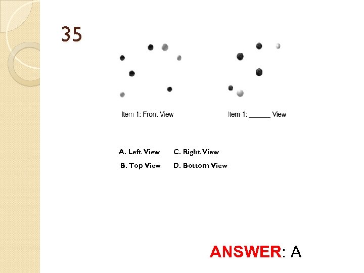 35 A. Left View C. Right View B. Top View D. Bottom View ANSWER: