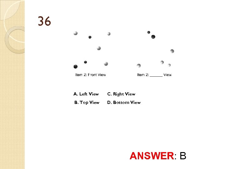 36 A. Left View C. Right View B. Top View D. Bottom View ANSWER: