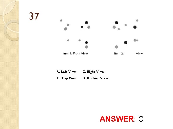 37 A. Left View C. Right View B. Top View D. Bottom View ANSWER: