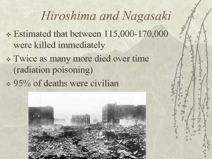 Hiroshima and Nagasaki Estimated that between 115, 000 -170, 000 were killed immediately v