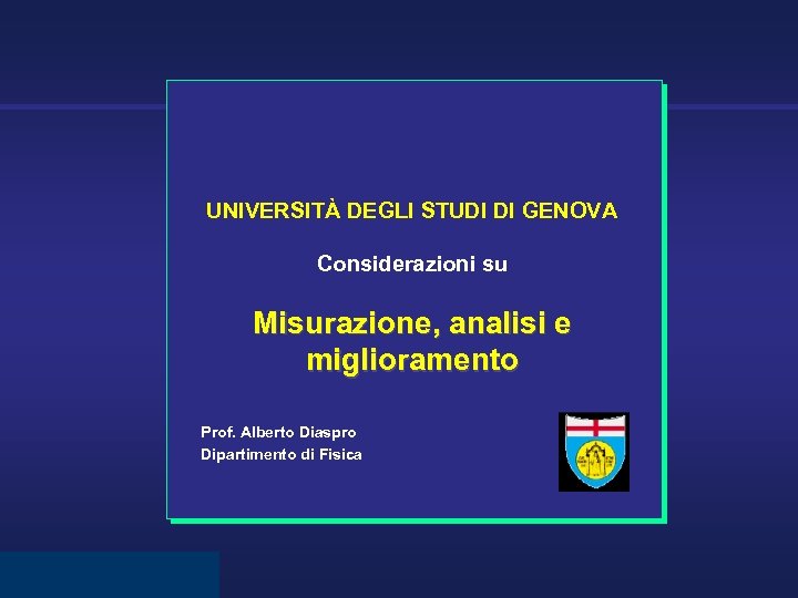 UNIVERSITÀ DEGLI STUDI DI GENOVA Considerazioni su Misurazione, analisi e miglioramento Prof. Alberto Diaspro
