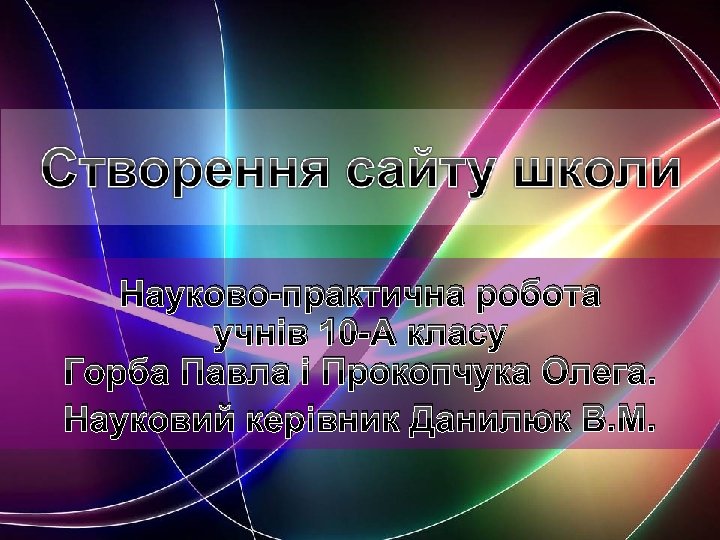 Науково-практична робота учнів 10 -А класу Горба Павла і Прокопчука Олега. Науковий керівник Данилюк