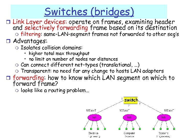 Switches (bridges) r Link Layer devices: operate on frames, examining header and selectively forwarding