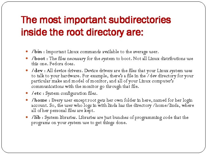 The most important subdirectories inside the root directory are: /bin : Important Linux commands