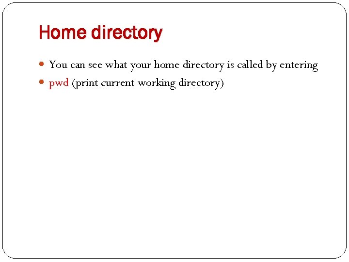 Home directory You can see what your home directory is called by entering pwd