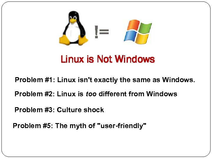 != Linux is Not Windows Problem #1: Linux isn't exactly the same as Windows.