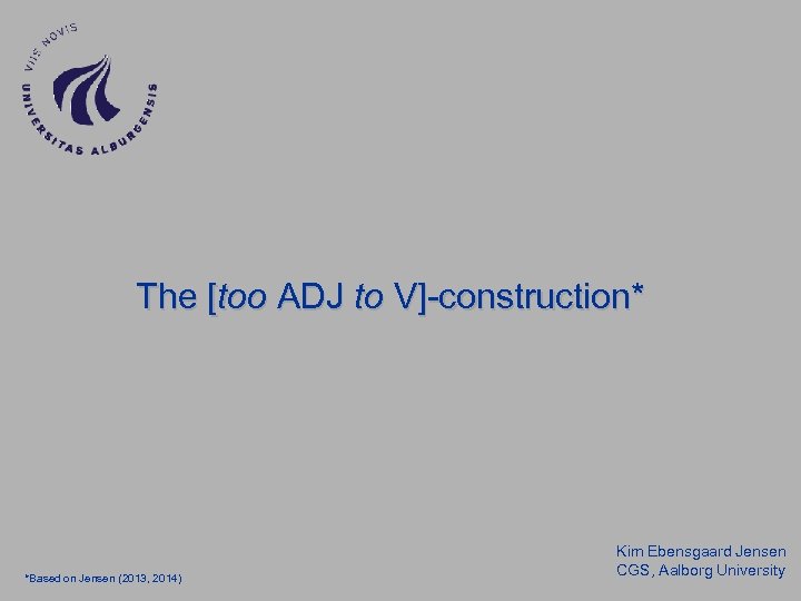 The [too ADJ to V]-construction* *Based on Jensen (2013, 2014) Kim Ebensgaard Jensen CGS,