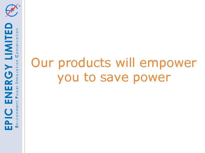 Environment Power Innovation Conservation EPIC ENERGY LIMITED Our products will empower you to save