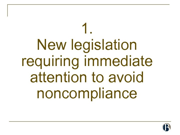 1. New legislation requiring immediate attention to avoid noncompliance 