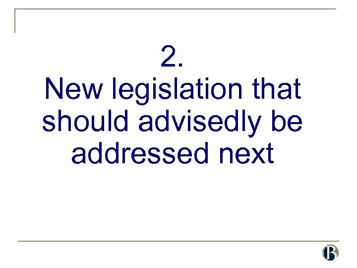 2. New legislation that should advisedly be addressed next 