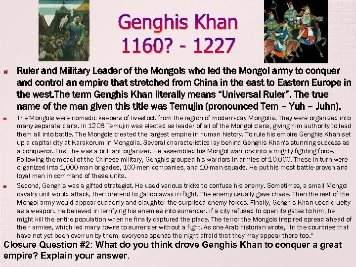 Genghis Khan 1160? - 1227 Ruler and Military Leader of the Mongols who led