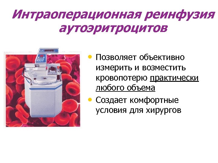 Интраоперационная реинфузия аутоэритроцитов • Позволяет объективно • измерить и возместить кровопотерю практически любого объема