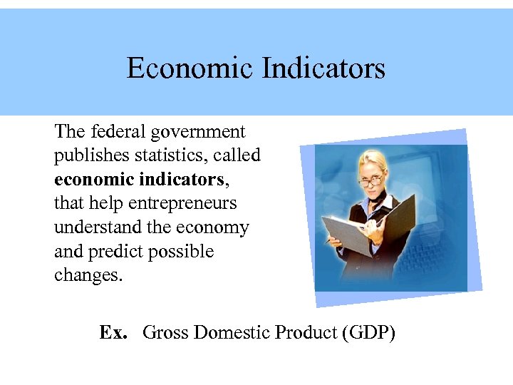 Economic Indicators The federal government publishes statistics, called economic indicators, that help entrepreneurs understand