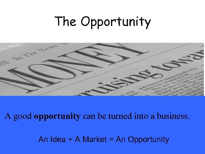 The Opportunity A good opportunity can be turned into a business. An Idea +