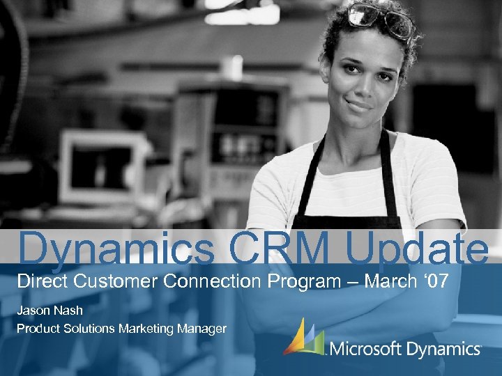 Dynamics CRM Update Direct Customer Connection Program – March ‘ 07 Jason Nash Product