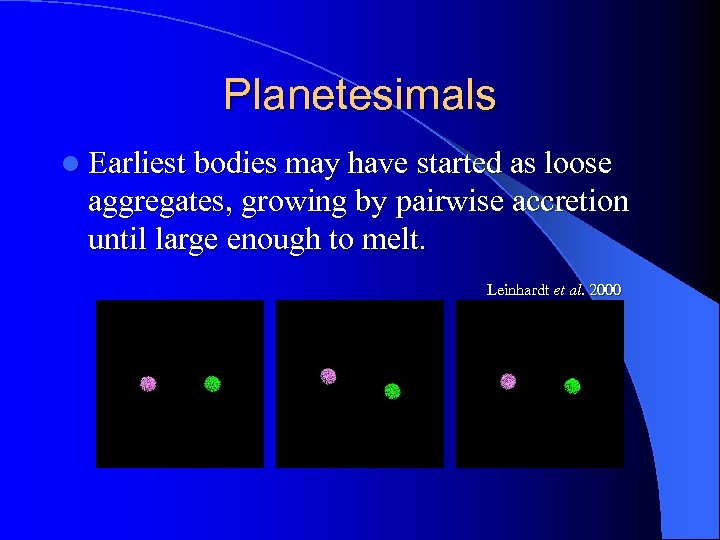 Planetesimals l Earliest bodies may have started as loose aggregates, growing by pairwise accretion