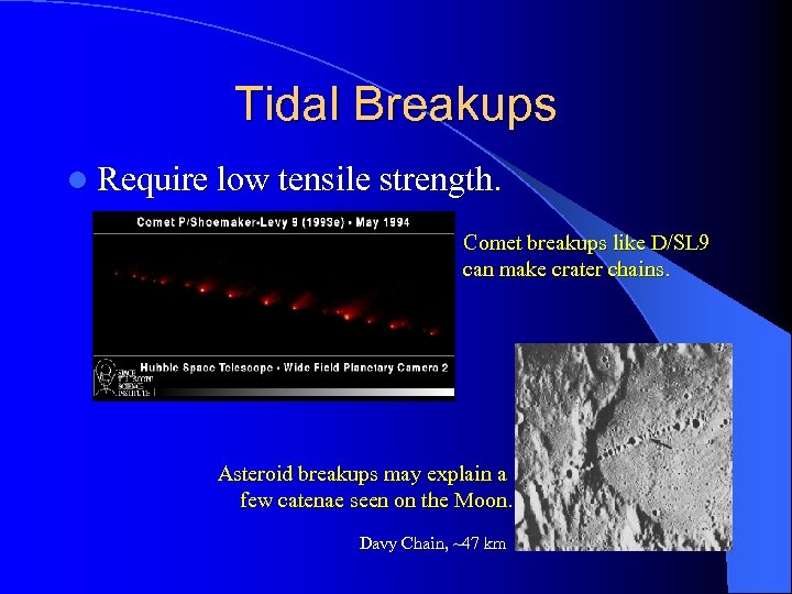 Tidal Breakups l Require low tensile strength. Comet breakups like D/SL 9 can make