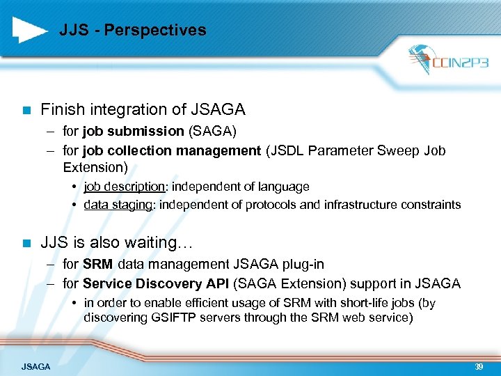 JJS - Perspectives n Finish integration of JSAGA – for job submission (SAGA) –