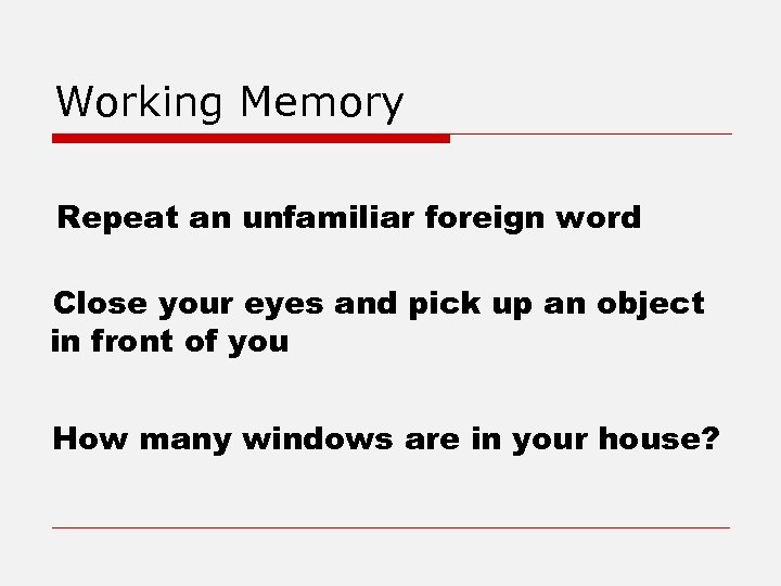 Working Memory Repeat an unfamiliar foreign word Close your eyes and pick up an