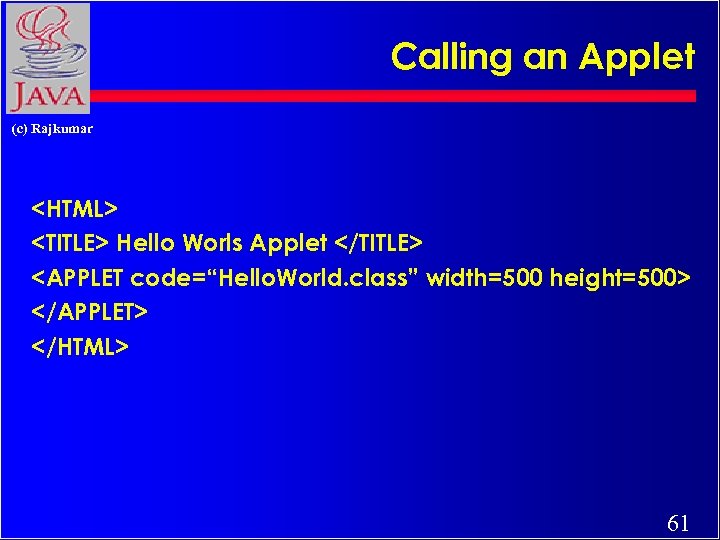 Calling an Applet (c) Rajkumar <HTML> <TITLE> Hello Worls Applet </TITLE> <APPLET code=“Hello. World.