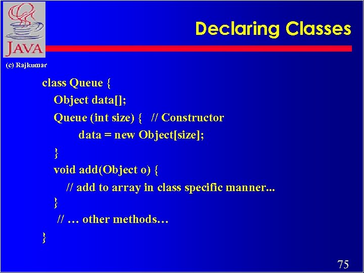 Declaring Classes (c) Rajkumar class Queue { Object data[]; Queue (int size) { //