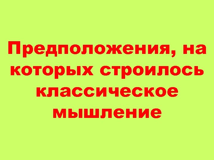 Предположения, на которых строилось классическое мышление 