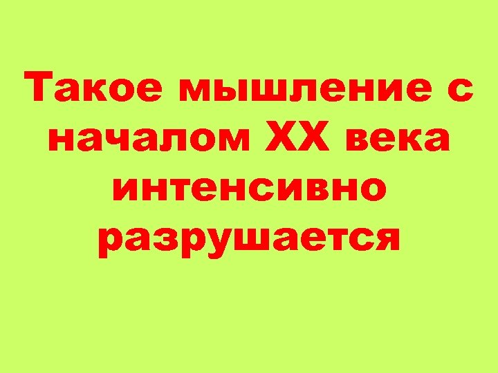 Такое мышление с началом ХХ века интенсивно разрушается 