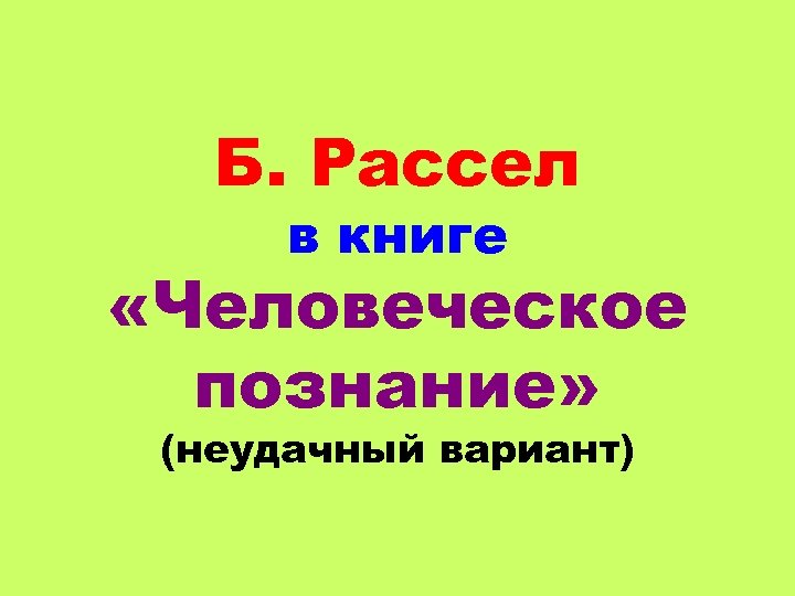 Б. Рассел в книге «Человеческое познание» (неудачный вариант) 