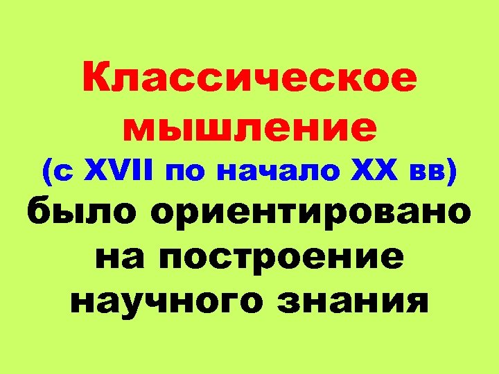 Классическое мышление (с XVII по начало ХХ вв) было ориентировано на построение научного знания
