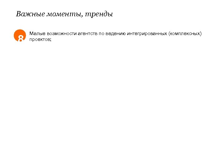 Важные моменты, тренды 8 Малые возможности агентств по ведению интегрированных (комплексных) проектов; 