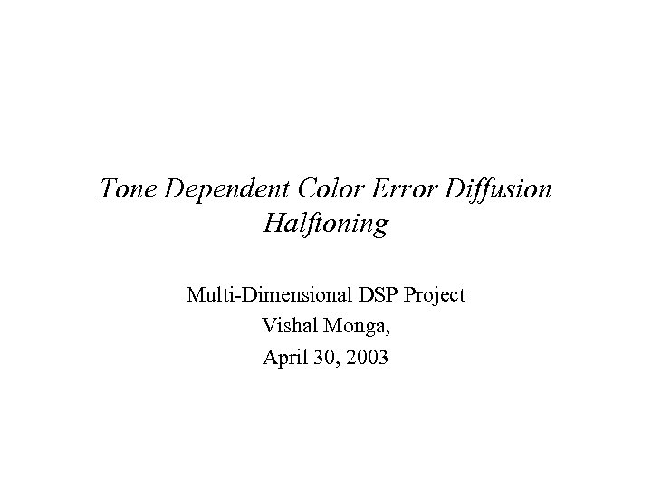 Tone Dependent Color Error Diffusion Halftoning Multi-Dimensional DSP Project Vishal Monga, April 30, 2003
