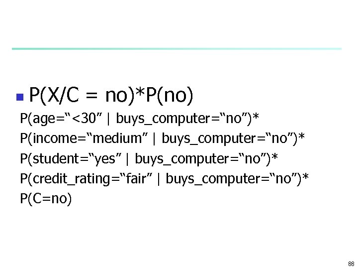 n P(X/C = no)*P(no) P(age=“<30” | buys_computer=“no”)* P(income=“medium” | buys_computer=“no”)* P(student=“yes” | buys_computer=“no”)* P(credit_rating=“fair”