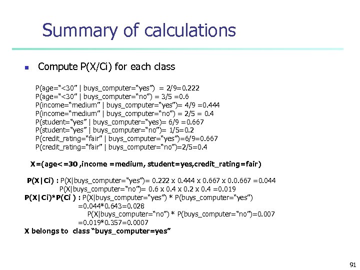 Summary of calculations n Compute P(X/Ci) for each class P(age=“<30” | buys_computer=“yes”) = 2/9=0.