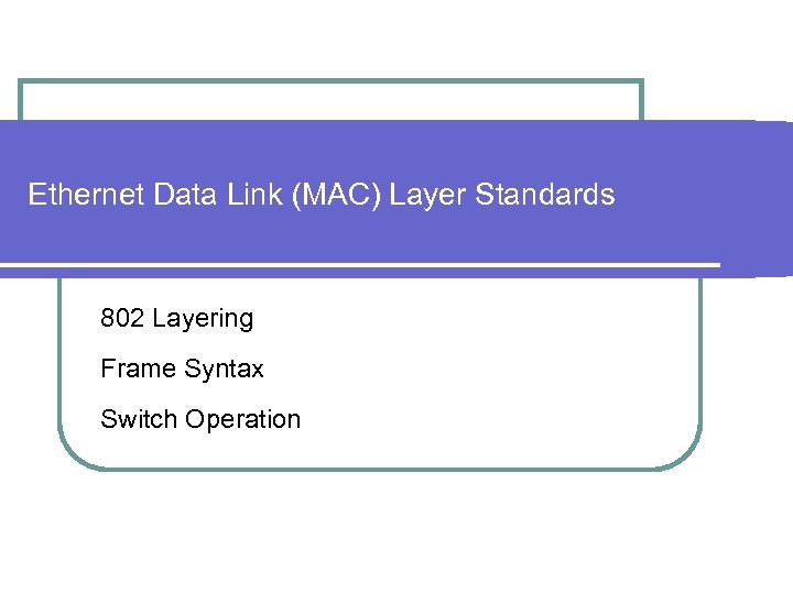 Ethernet Data Link (MAC) Layer Standards 802 Layering Frame Syntax Switch Operation 