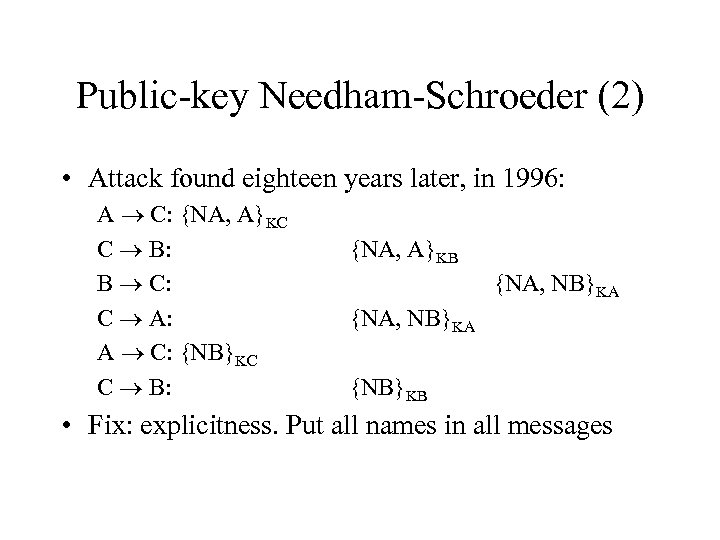 Public-key Needham-Schroeder (2) • Attack found eighteen years later, in 1996: A C: {NA,