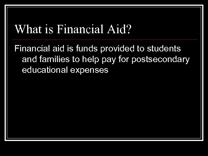 What is Financial Aid? Financial aid is funds provided to students and families to