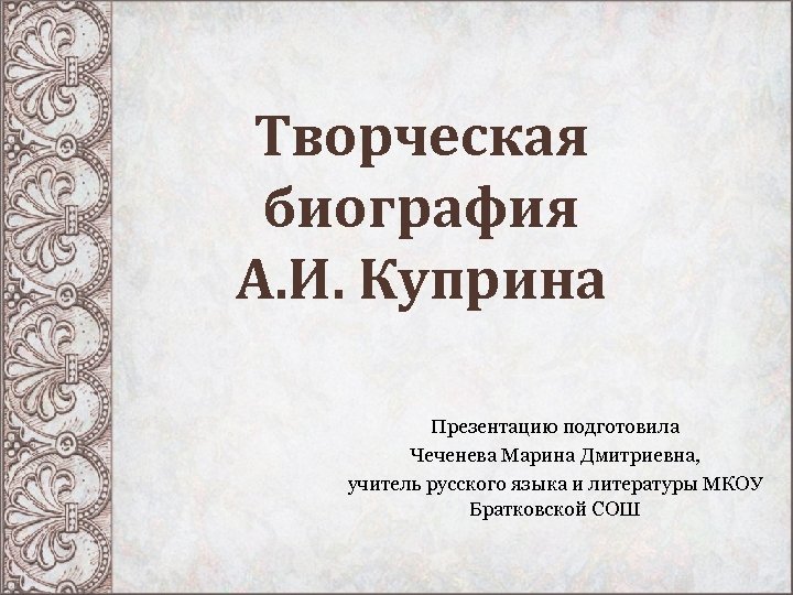 Творческая биография А. И. Куприна Презентацию подготовила Чеченева Марина Дмитриевна, учитель русского языка и