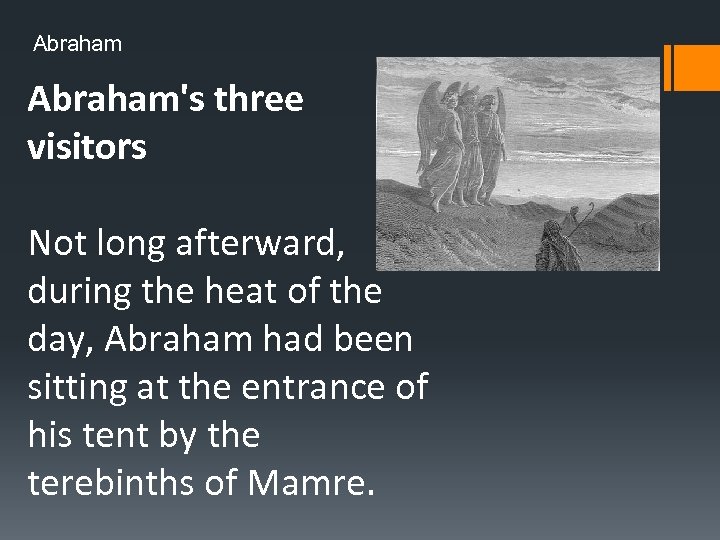Abraham's three visitors Not long afterward, during the heat of the day, Abraham had