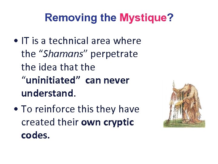 Removing the Mystique? • IT is a technical area where the “Shamans” perpetrate the