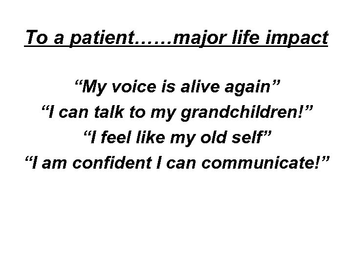 To a patient……major life impact “My voice is alive again” “I can talk to