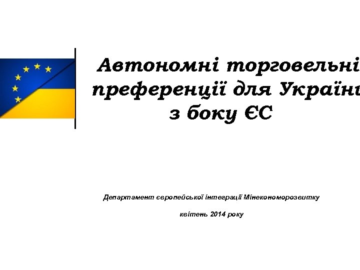 Автономні торговельні преференції для України з боку ЄС Департамент європейської інтеграції Мінекономорозвитку квітень 2014