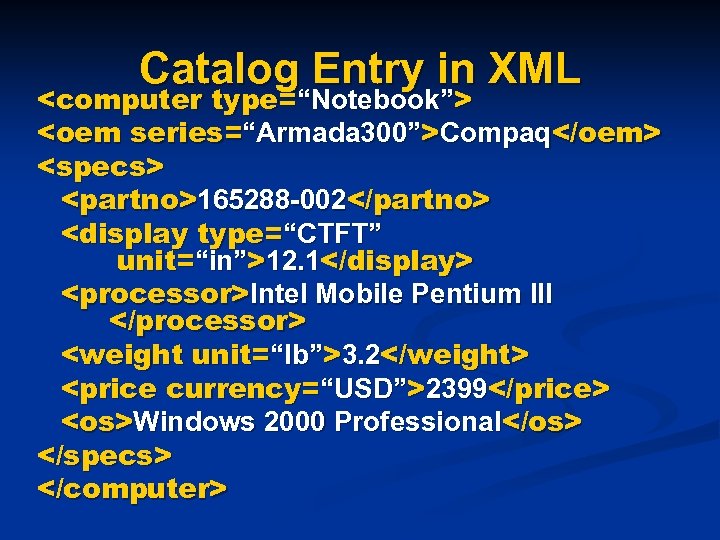 Catalog Entry in XML <computer type=“Notebook”> <oem series=“Armada 300”>Compaq</oem> <specs> <partno>165288 -002</partno> <display type=“CTFT”