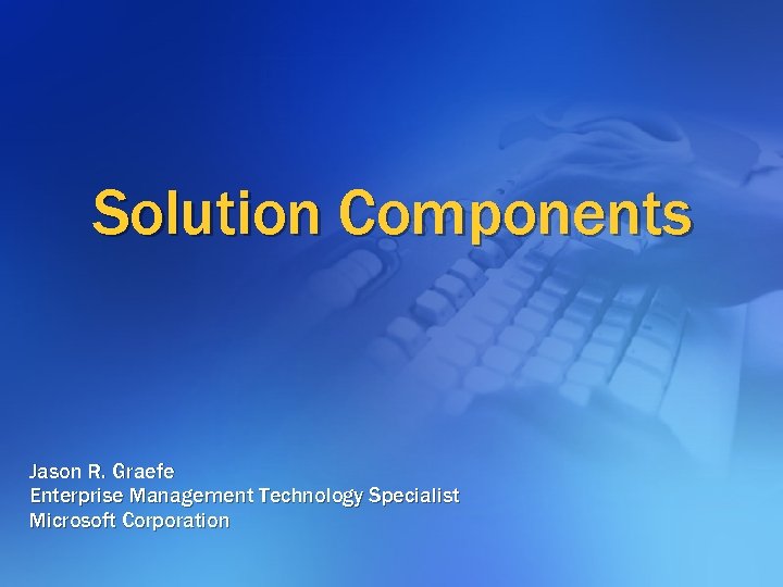 Solution Components Jason R. Graefe Enterprise Management Technology Specialist Microsoft Corporation 