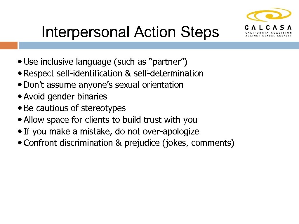 Interpersonal Action Steps Use inclusive language (such as “partner”) Respect self-identification & self-determination Don’t