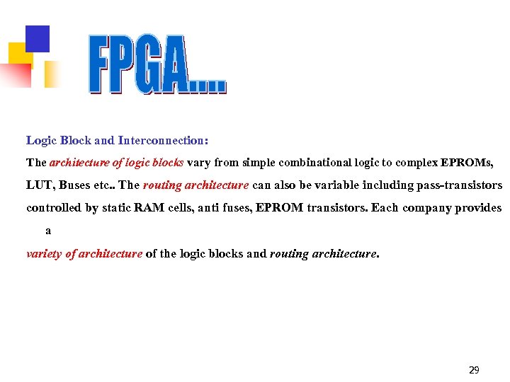 Logic Block and Interconnection: The architecture of logic blocks vary from simple combinational logic