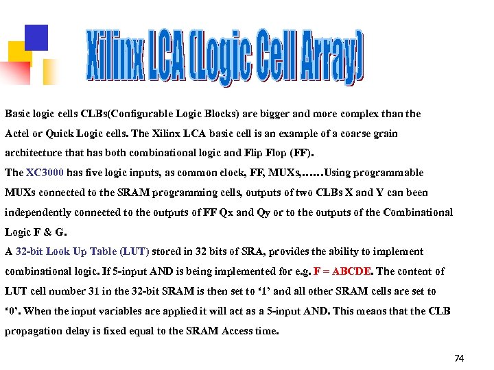 Basic logic cells CLBs(Configurable Logic Blocks) are bigger and more complex than the Actel