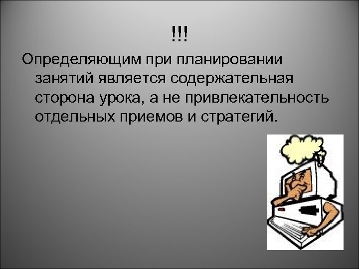 !!! Определяющим при планировании занятий является содержательная сторона урока, а не привлекательность отдельных приемов