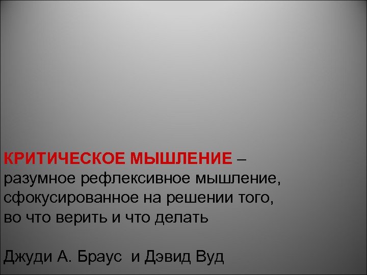 КРИТИЧЕСКОЕ МЫШЛЕНИЕ – разумное рефлексивное мышление, сфокусированное на решении того, во что верить и