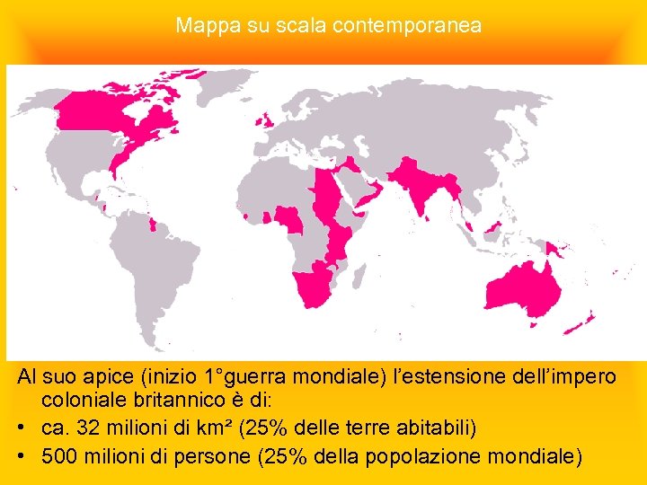 Mappa su scala contemporanea Al suo apice (inizio 1°guerra mondiale) l’estensione dell’impero coloniale britannico